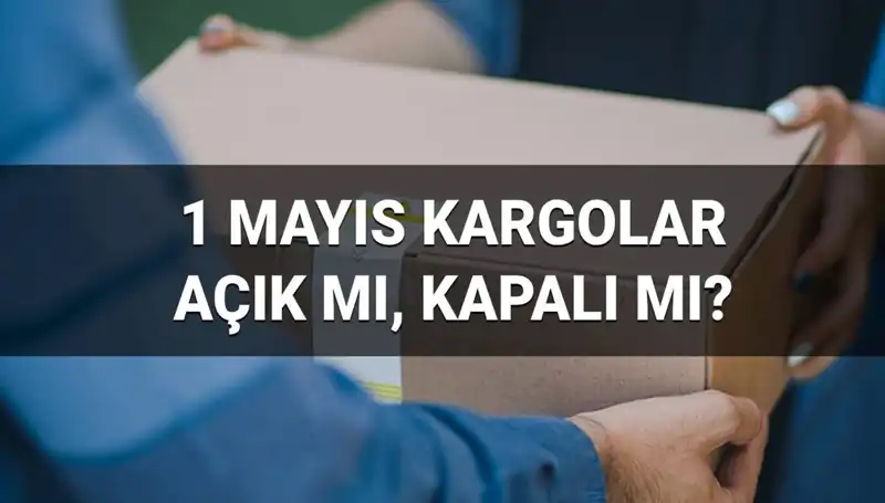 1 Mayıs İşçi Bayramı Kargolar Hakkında Her Şey: Açık mı, Kapalı mı?