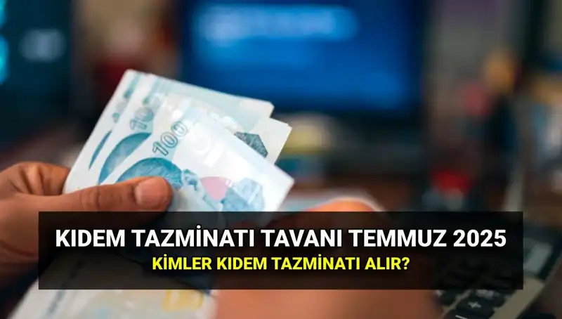 2025 Kıdem Tazminatı Tavanı: Temmuz Zammı ile Yeni Rakamlara Ulaştı